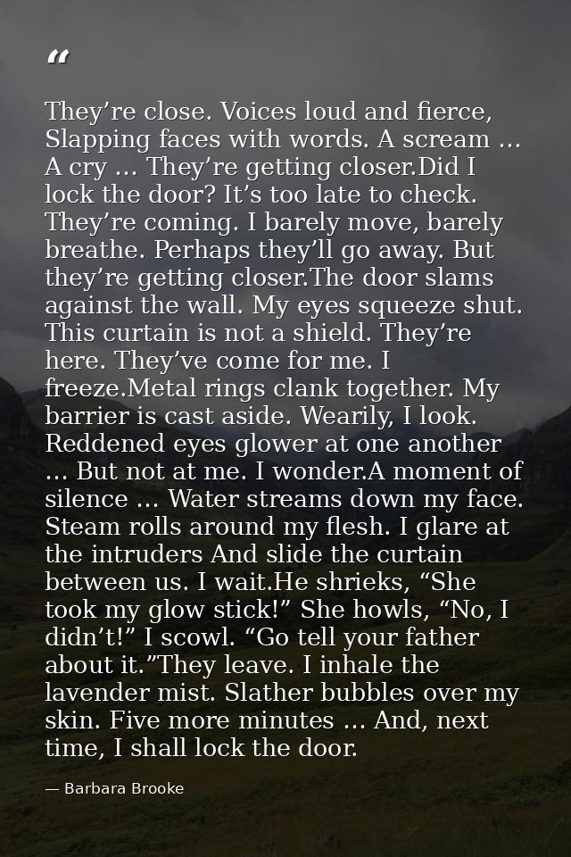 They’re close. Voices loud and fierce, Slapping faces with words. A scream … A cry … They’re getting closer.Did I lock t — Barbara Brooke