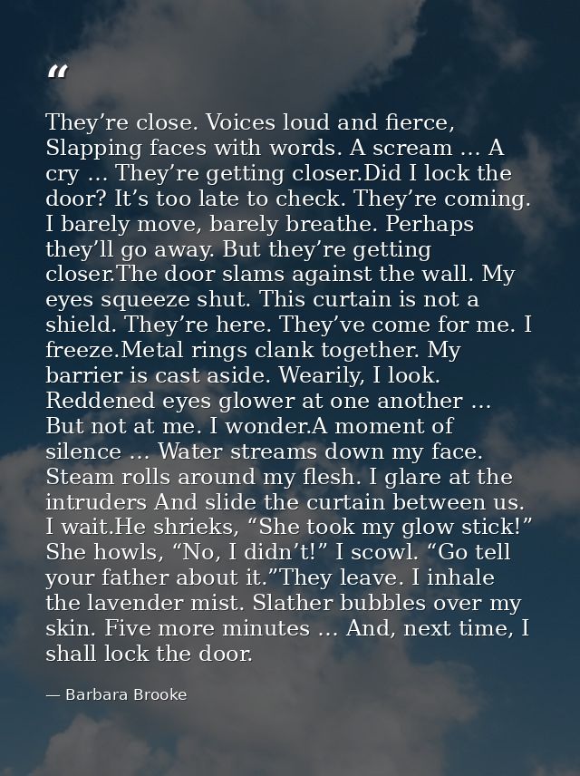 They’re close. Voices loud and fierce, Slapping faces with words. A scream … A cry … They’re getting closer.Did I lock t — Barbara Brooke