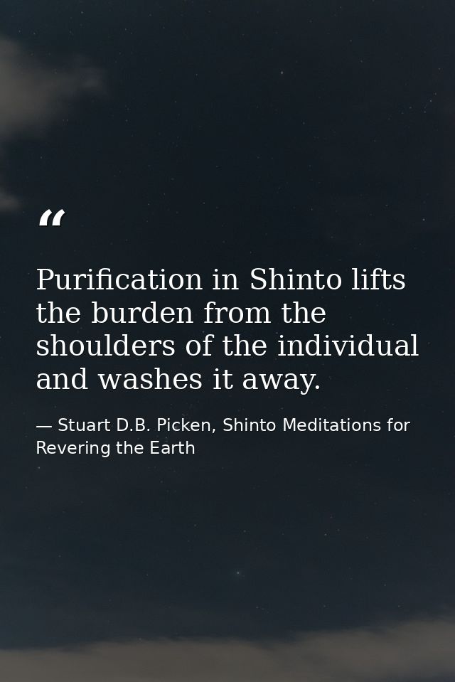 Purification in Shinto lifts the burden from the shoulders of the individual and washes it away. — Stuart D.B. Picken, Shinto Meditations for Revering the Earth