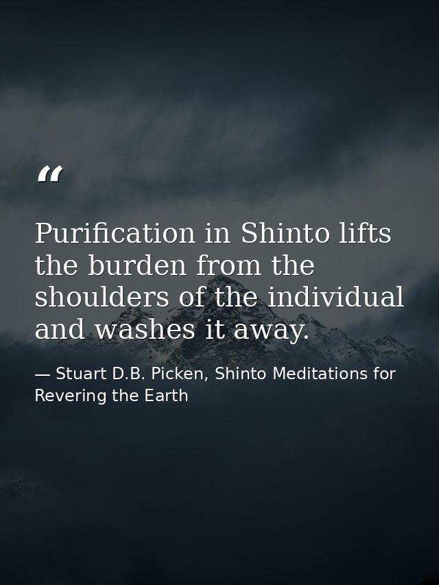Purification in Shinto lifts the burden from the shoulders of the individual and washes it away. — Stuart D.B. Picken, Shinto Meditations for Revering the Earth
