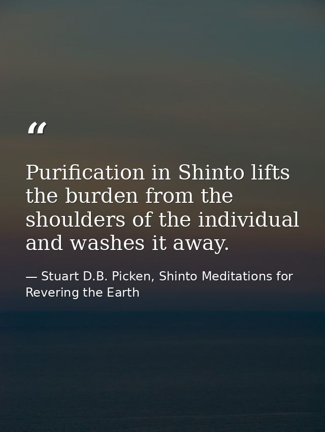 Purification in Shinto lifts the burden from the shoulders of the individual and washes it away. — Stuart D.B. Picken, Shinto Meditations for Revering the Earth