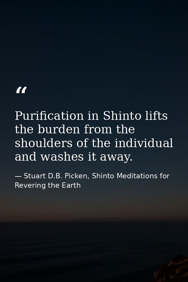 Purification in Shinto lifts the burden from the shoulders of the individual and washes it away. — Stuart D.B. Picken, Shinto Meditations for Revering the Earth