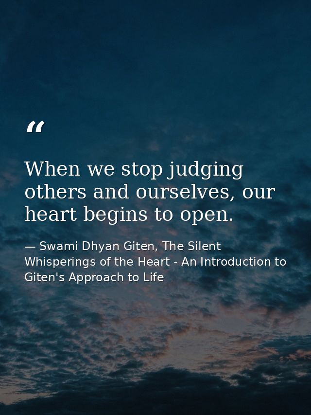 When we stop judging others and ourselves, our heart begins to open. — Swami Dhyan Giten, The Silent Whisperings of the Heart - An Introduction to Giten's Approach to Life