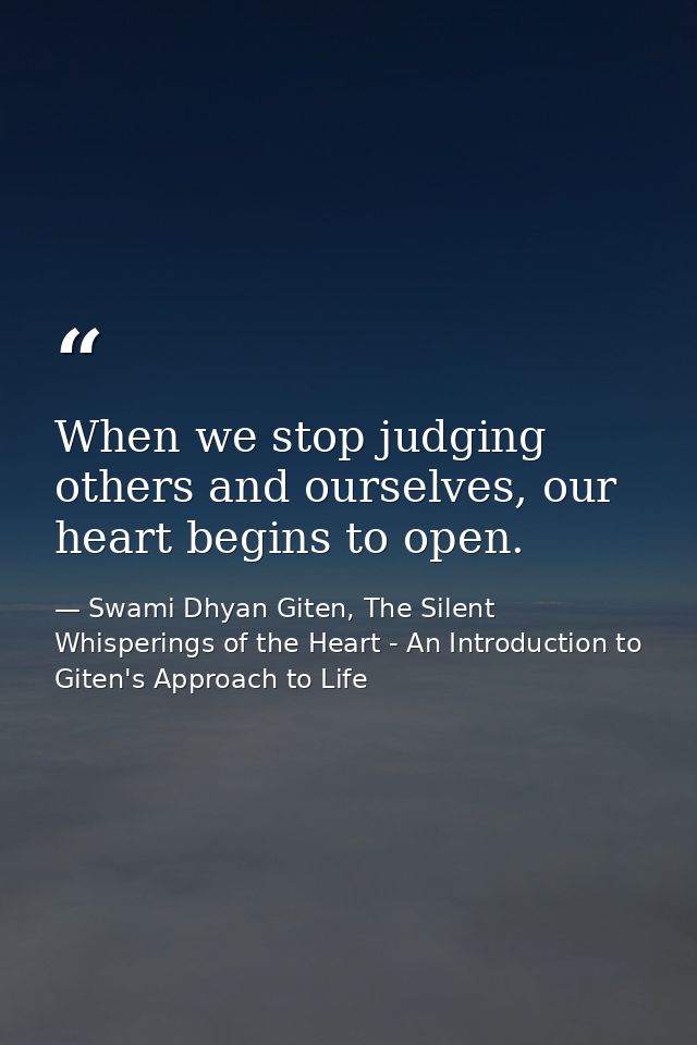 When we stop judging others and ourselves, our heart begins to open. — Swami Dhyan Giten, The Silent Whisperings of the Heart - An Introduction to Giten's Approach to Life