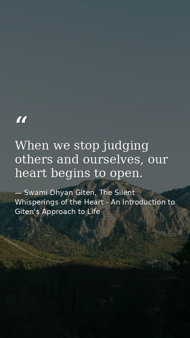 When we stop judging others and ourselves, our heart begins to open. — Swami Dhyan Giten, The Silent Whisperings of the Heart - An Introduction to Giten's Approach to Life