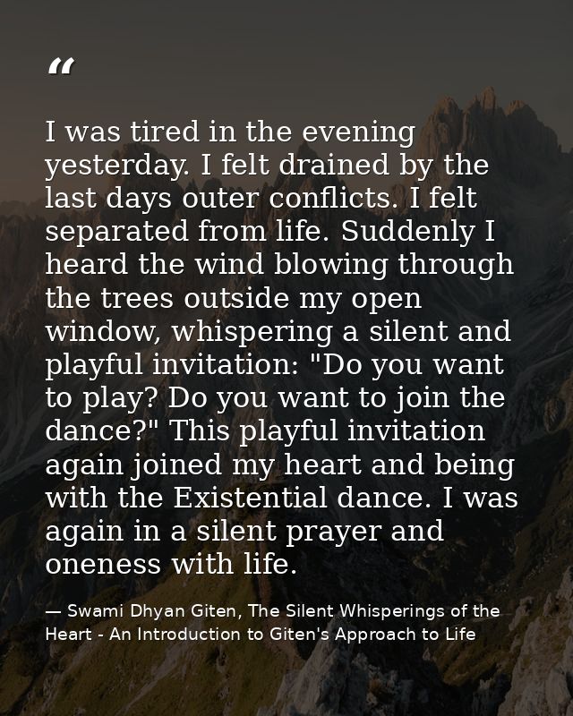 I was tired in the evening yesterday. I felt drained by the last days outer conflicts. I felt separated from life. Sudde — Swami Dhyan Giten, The Silent Whisperings of the Heart - An Introduction to Giten's Approach to Life