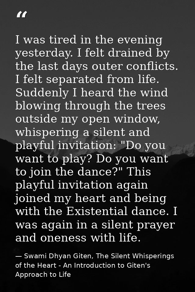 I was tired in the evening yesterday. I felt drained by the last days outer conflicts. I felt separated from life. Sudde — Swami Dhyan Giten, The Silent Whisperings of the Heart - An Introduction to Giten's Approach to Life