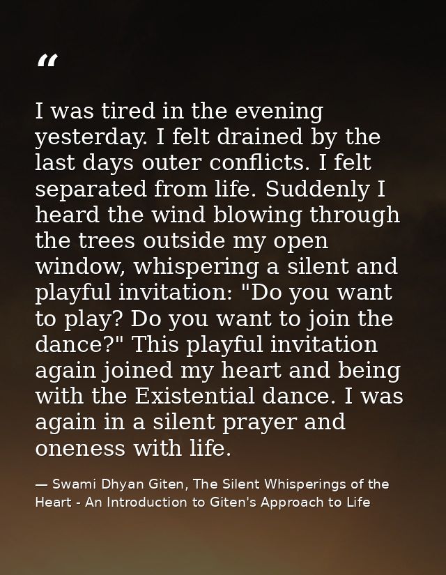 I was tired in the evening yesterday. I felt drained by the last days outer conflicts. I felt separated from life. Sudde — Swami Dhyan Giten, The Silent Whisperings of the Heart - An Introduction to Giten's Approach to Life