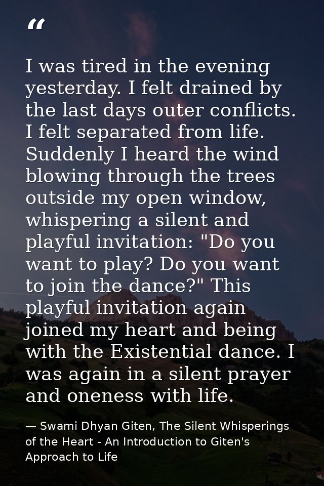 I was tired in the evening yesterday. I felt drained by the last days outer conflicts. I felt separated from life. Sudde — Swami Dhyan Giten, The Silent Whisperings of the Heart - An Introduction to Giten's Approach to Life