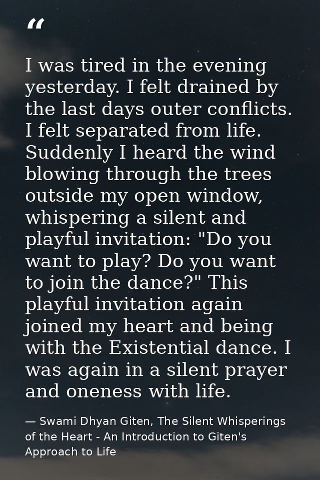 I was tired in the evening yesterday. I felt drained by the last days outer conflicts. I felt separated from life. Sudde — Swami Dhyan Giten, The Silent Whisperings of the Heart - An Introduction to Giten's Approach to Life