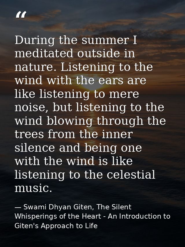 During the summer I meditated outside in nature. Listening to the wind with the ears are like listening to mere noise, b — Swami Dhyan Giten, The Silent Whisperings of the Heart - An Introduction to Giten's Approach to Life