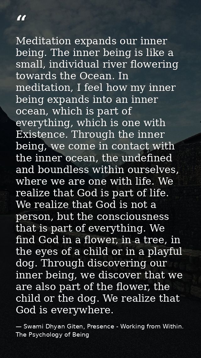 Meditation expands our inner being. The inner being is like a small, individual river flowering towards the Ocean. In me — Swami Dhyan Giten, Presence - Working from Within. The Psychology of Being