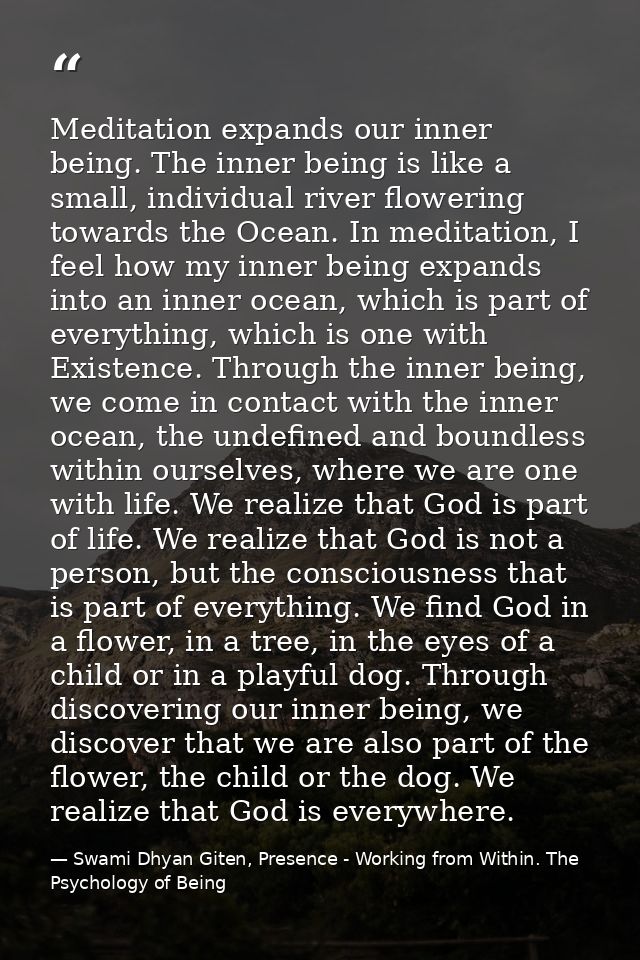 Meditation expands our inner being. The inner being is like a small, individual river flowering towards the Ocean. In me — Swami Dhyan Giten, Presence - Working from Within. The Psychology of Being