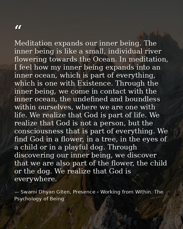Meditation expands our inner being. The inner being is like a small, individual river flowering towards the Ocean. In me — Swami Dhyan Giten, Presence - Working from Within. The Psychology of Being
