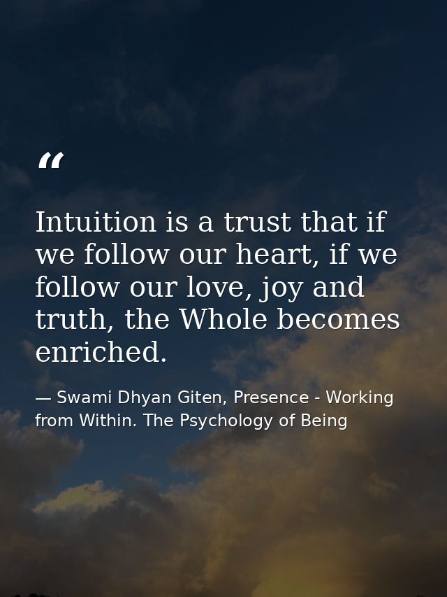 Intuition is a trust that if we follow our heart, if we follow our love, joy and truth, the Whole becomes enriched. — Swami Dhyan Giten, Presence - Working from Within. The Psychology of Being