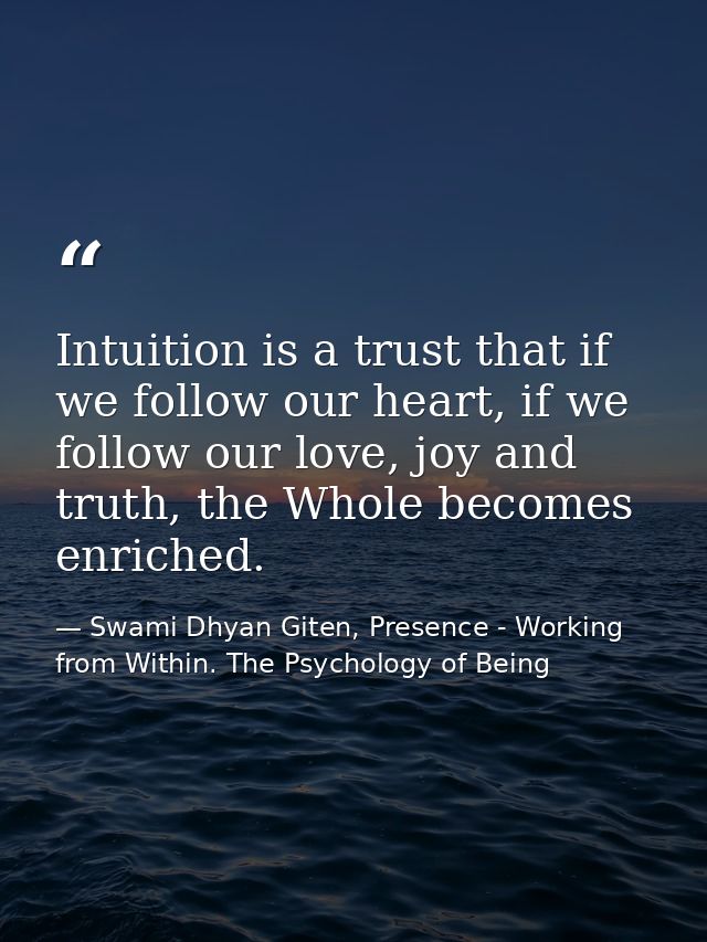 Intuition is a trust that if we follow our heart, if we follow our love, joy and truth, the Whole becomes enriched. — Swami Dhyan Giten, Presence - Working from Within. The Psychology of Being
