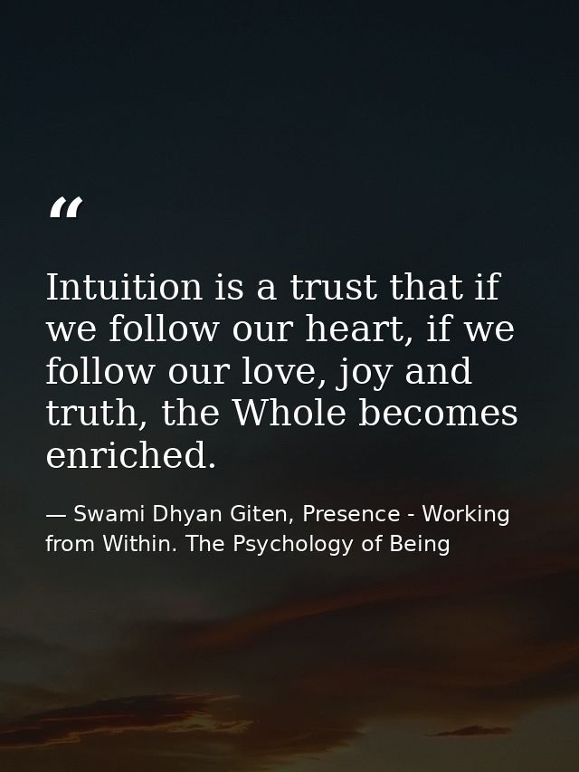 Intuition is a trust that if we follow our heart, if we follow our love, joy and truth, the Whole becomes enriched. — Swami Dhyan Giten, Presence - Working from Within. The Psychology of Being