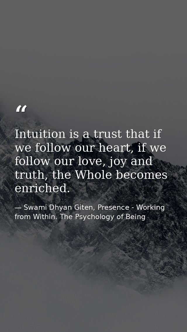 Intuition is a trust that if we follow our heart, if we follow our love, joy and truth, the Whole becomes enriched. — Swami Dhyan Giten, Presence - Working from Within. The Psychology of Being