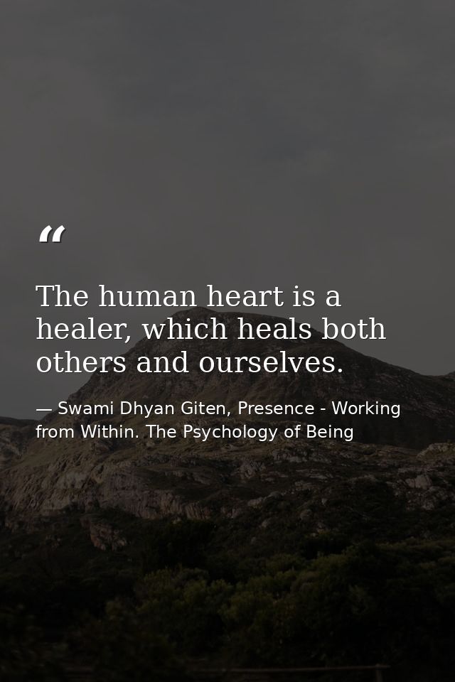The human heart is a healer, which heals both others and ourselves. — Swami Dhyan Giten, Presence - Working from Within. The Psychology of Being