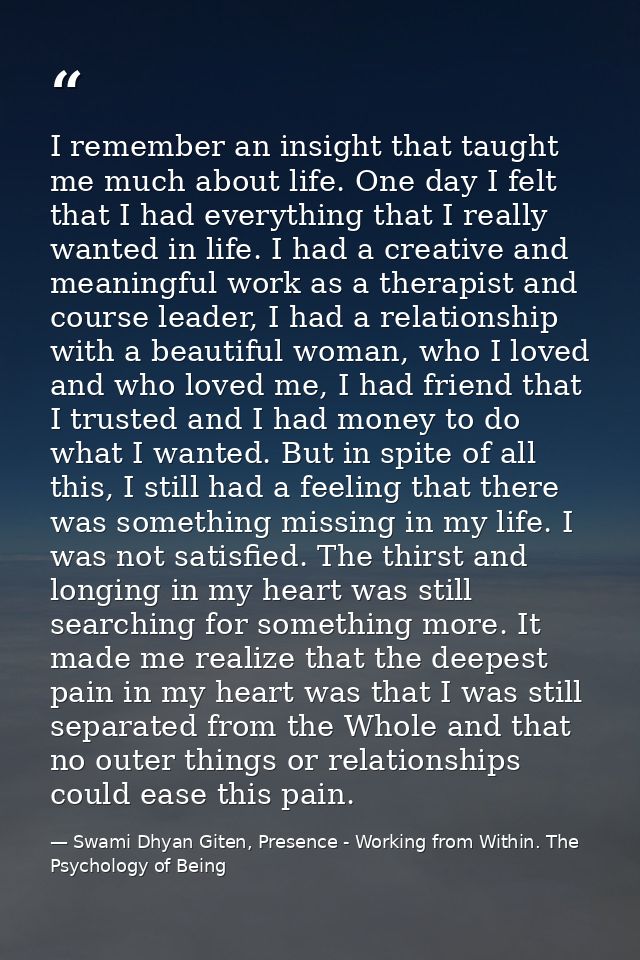 I remember an insight that taught me much about life. One day I felt that I had everything that I really wanted in life. — Swami Dhyan Giten, Presence - Working from Within. The Psychology of Being
