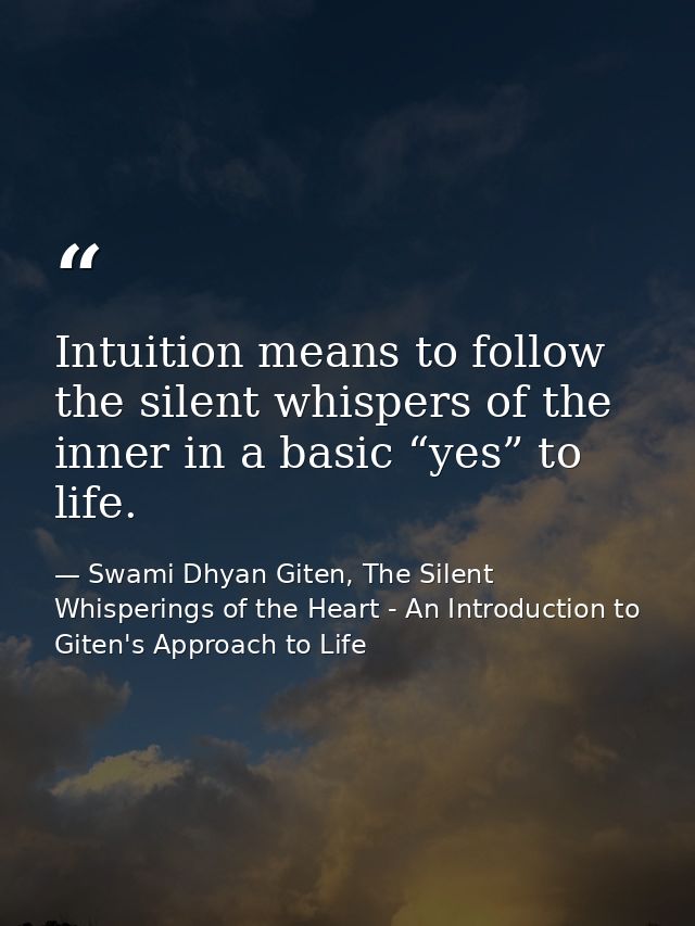 Intuition means to follow the silent whispers of the inner in a basic “yes” to life. — Swami Dhyan Giten, The Silent Whisperings of the Heart - An Introduction to Giten's Approach to Life