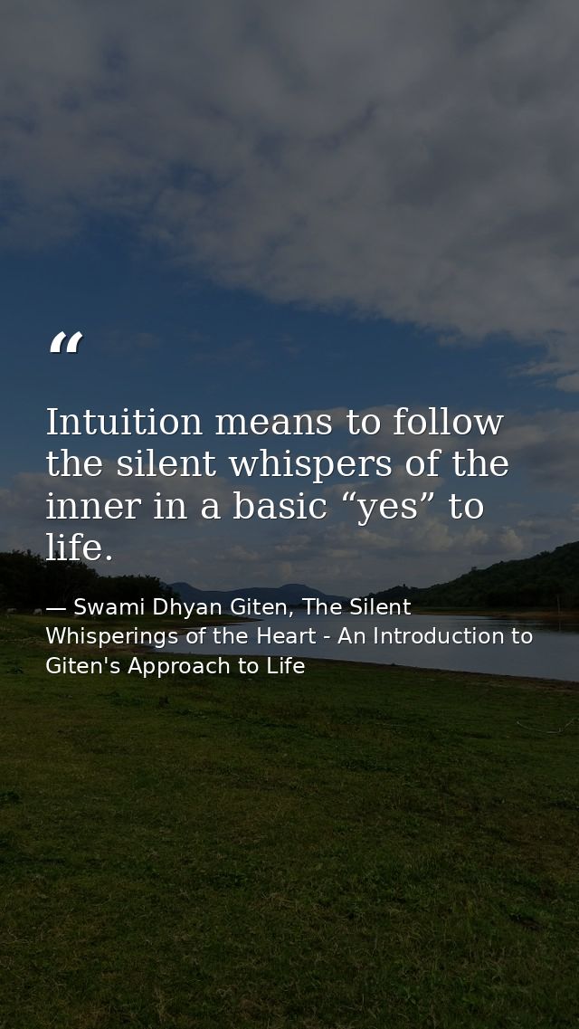 Intuition means to follow the silent whispers of the inner in a basic “yes” to life. — Swami Dhyan Giten, The Silent Whisperings of the Heart - An Introduction to Giten's Approach to Life