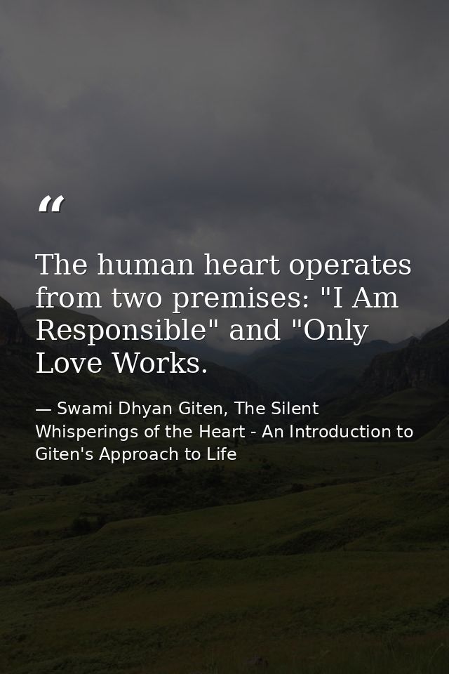 The human heart operates from two premises: "I Am Responsible" and "Only Love Works. — Swami Dhyan Giten, The Silent Whisperings of the Heart - An Introduction to Giten's Approach to Life