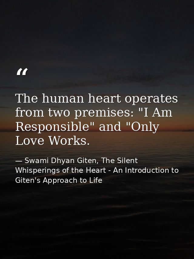 The human heart operates from two premises: "I Am Responsible" and "Only Love Works. — Swami Dhyan Giten, The Silent Whisperings of the Heart - An Introduction to Giten's Approach to Life
