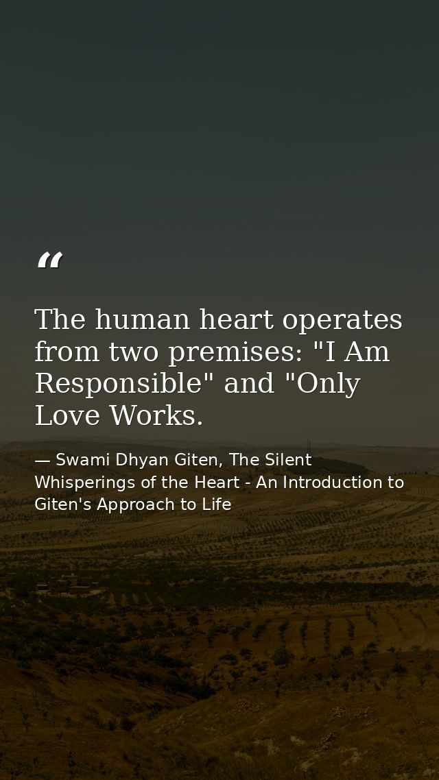 The human heart operates from two premises: "I Am Responsible" and "Only Love Works. — Swami Dhyan Giten, The Silent Whisperings of the Heart - An Introduction to Giten's Approach to Life