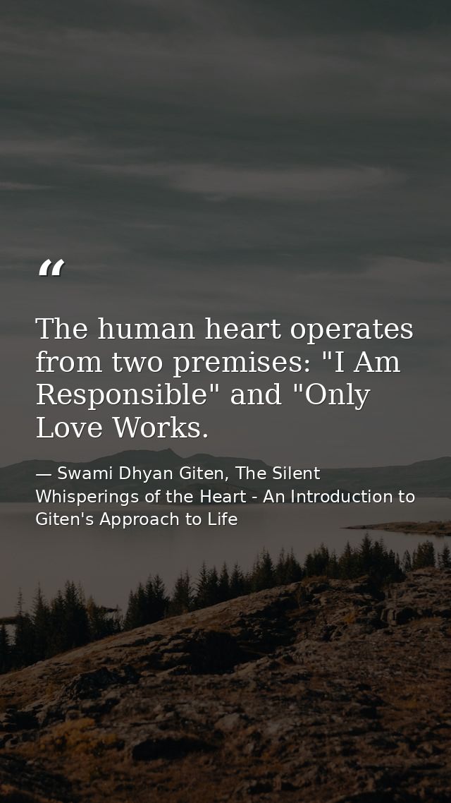 The human heart operates from two premises: "I Am Responsible" and "Only Love Works. — Swami Dhyan Giten, The Silent Whisperings of the Heart - An Introduction to Giten's Approach to Life