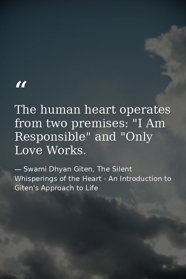 The human heart operates from two premises: "I Am Responsible" and "Only Love Works. — Swami Dhyan Giten, The Silent Whisperings of the Heart - An Introduction to Giten's Approach to Life