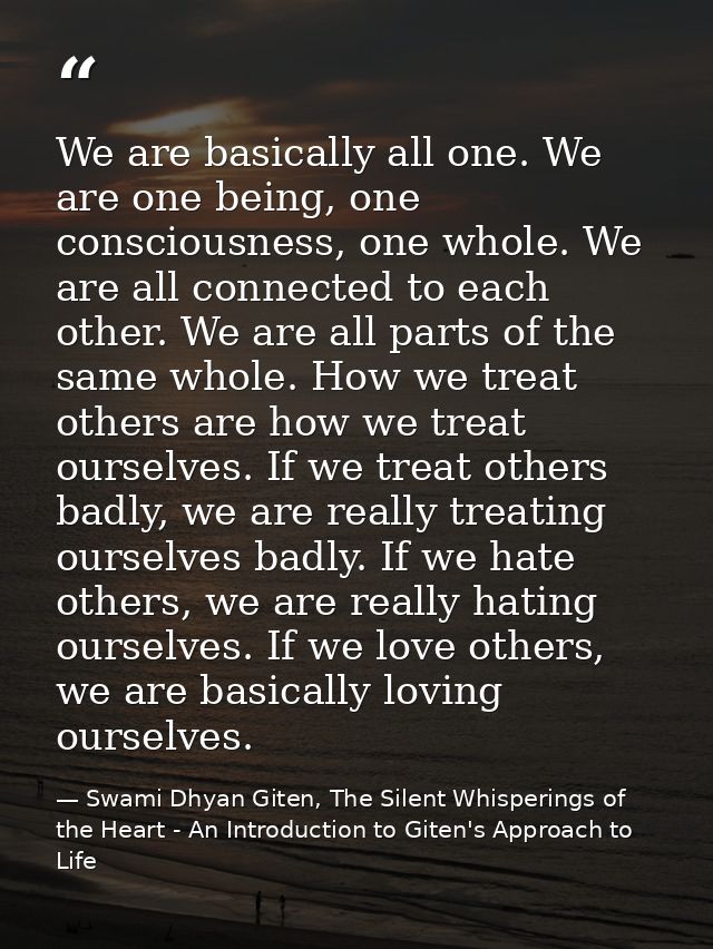 We are basically all one. We are one being, one consciousness, one whole. We are all connected to each other. We are all — Swami Dhyan Giten, The Silent Whisperings of the Heart - An Introduction to Giten's Approach to Life