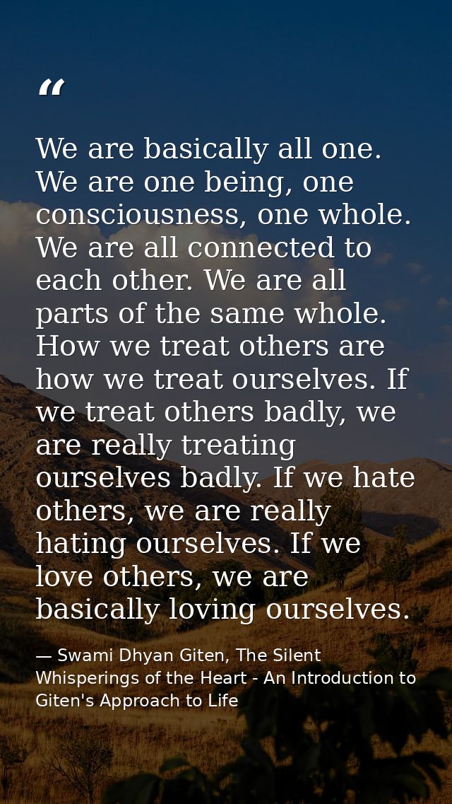 We are basically all one. We are one being, one consciousness, one whole. We are all connected to each other. We are all — Swami Dhyan Giten, The Silent Whisperings of the Heart - An Introduction to Giten's Approach to Life