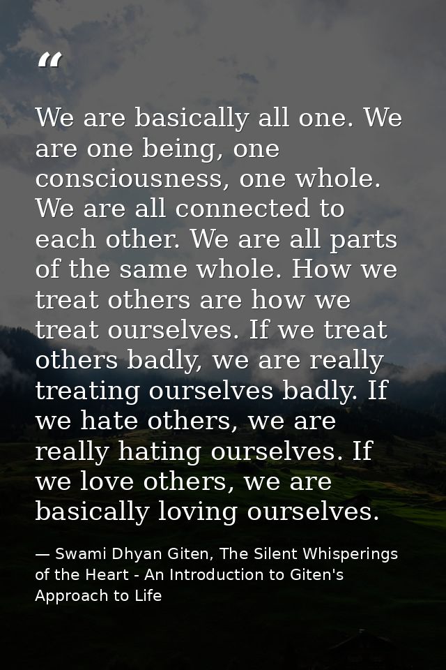 We are basically all one. We are one being, one consciousness, one whole. We are all connected to each other. We are all — Swami Dhyan Giten, The Silent Whisperings of the Heart - An Introduction to Giten's Approach to Life