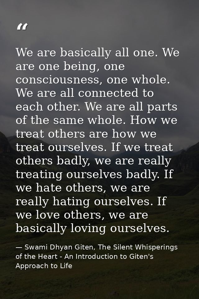 We are basically all one. We are one being, one consciousness, one whole. We are all connected to each other. We are all — Swami Dhyan Giten, The Silent Whisperings of the Heart - An Introduction to Giten's Approach to Life