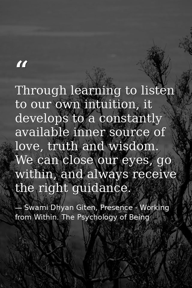 Through learning to listen to our own intuition, it develops to a constantly available inner source of love, truth and w — Swami Dhyan Giten, Presence - Working from Within. The Psychology of Being