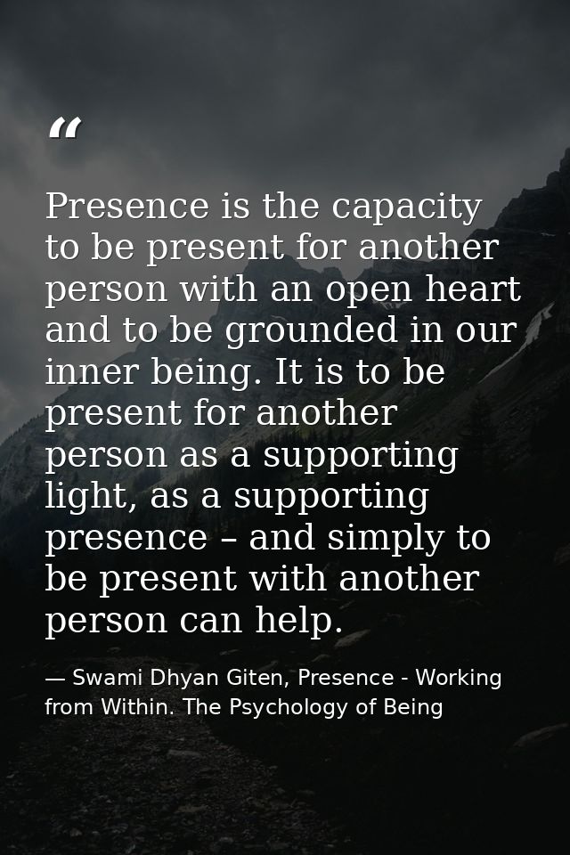 Presence is the capacity to be present for another person with an open heart and to be grounded in our inner being. It i — Swami Dhyan Giten, Presence - Working from Within. The Psychology of Being