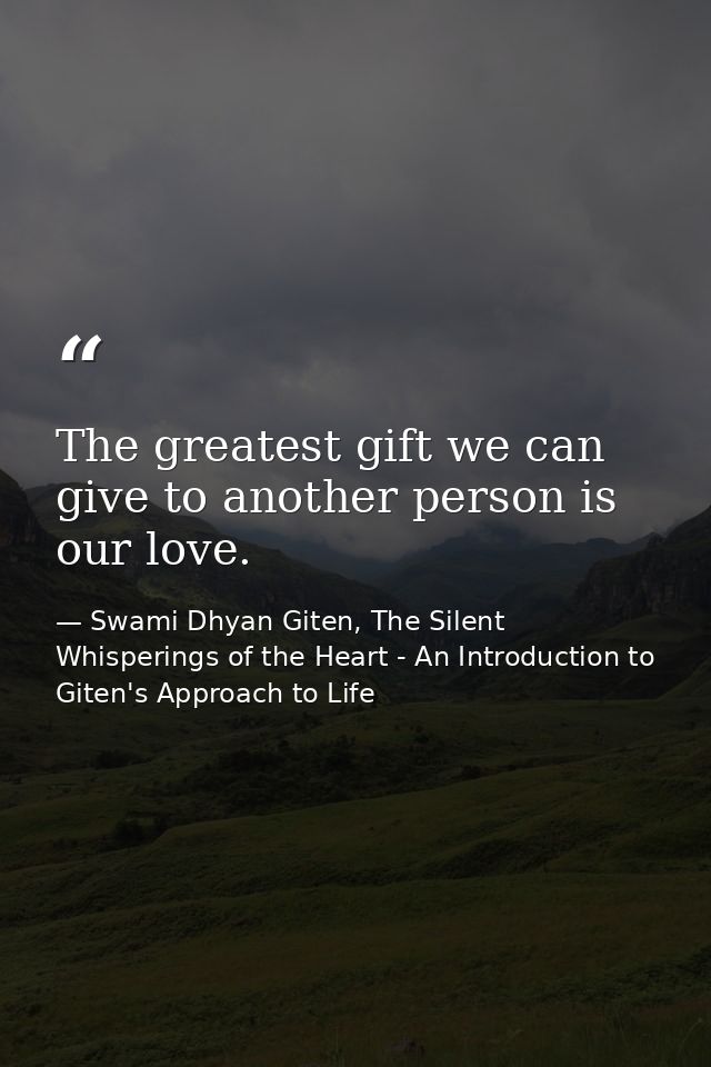 The greatest gift we can give to another person is our love. — Swami Dhyan Giten, The Silent Whisperings of the Heart - An Introduction to Giten's Approach to Life