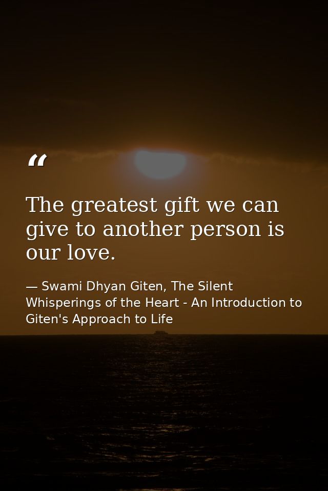 The greatest gift we can give to another person is our love. — Swami Dhyan Giten, The Silent Whisperings of the Heart - An Introduction to Giten's Approach to Life