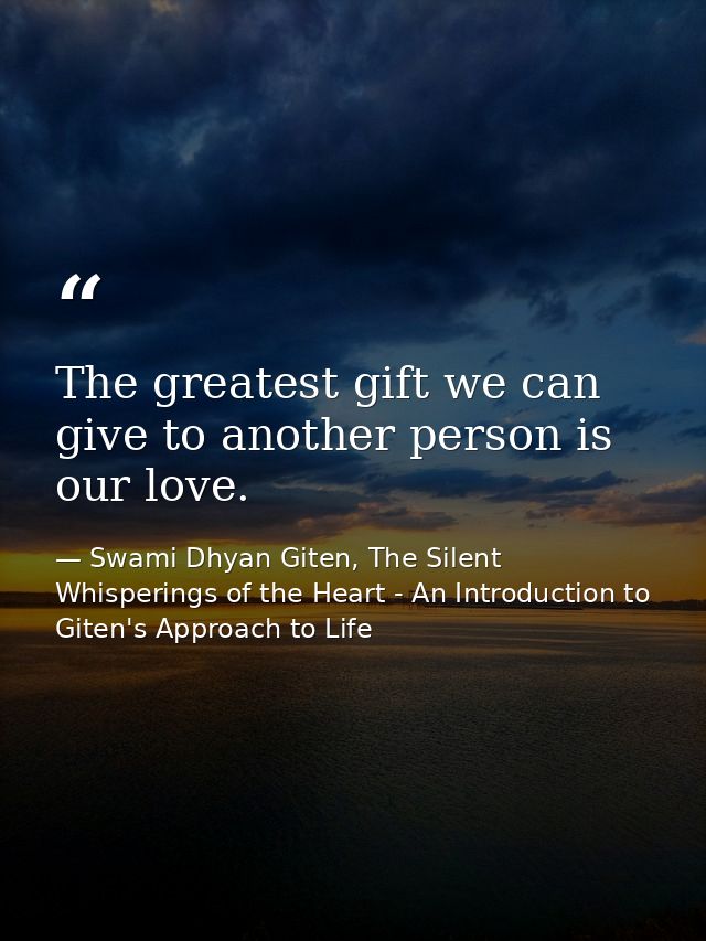 The greatest gift we can give to another person is our love. — Swami Dhyan Giten, The Silent Whisperings of the Heart - An Introduction to Giten's Approach to Life