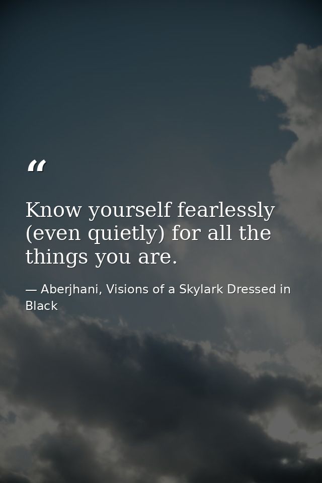 Know yourself fearlessly (even quietly) for all the things you are. — Aberjhani, Visions of a Skylark Dressed in Black