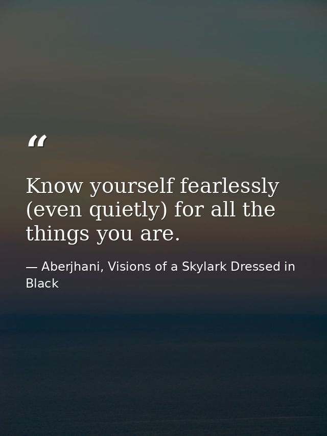 Know yourself fearlessly (even quietly) for all the things you are. — Aberjhani, Visions of a Skylark Dressed in Black
