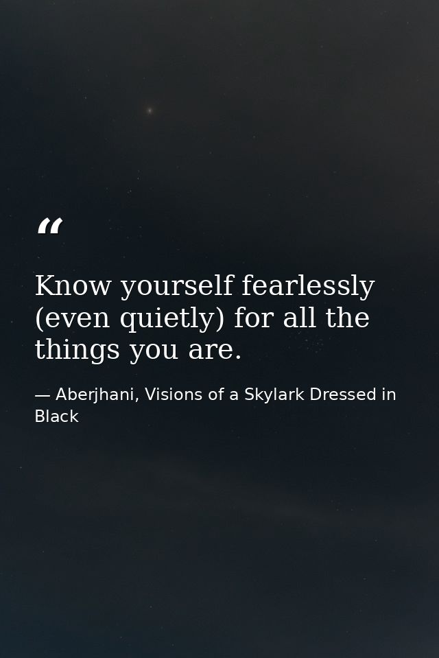 Know yourself fearlessly (even quietly) for all the things you are. — Aberjhani, Visions of a Skylark Dressed in Black