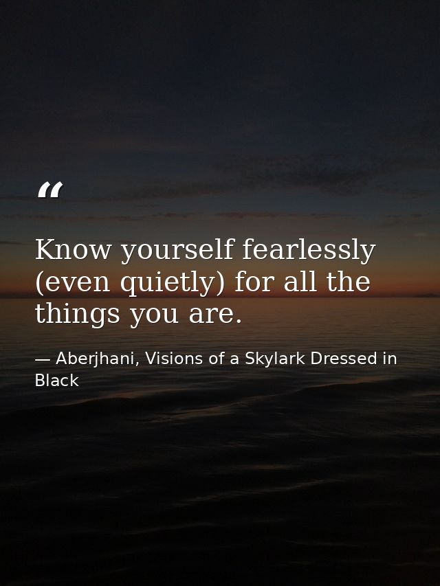 Know yourself fearlessly (even quietly) for all the things you are. — Aberjhani, Visions of a Skylark Dressed in Black