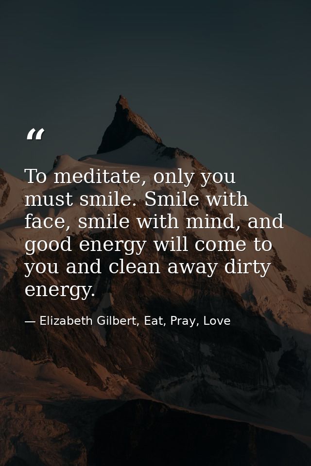 To meditate, only you must smile. Smile with face, smile with mind, and good energy will come to you and clean away dirt — Elizabeth Gilbert, Eat, Pray, Love