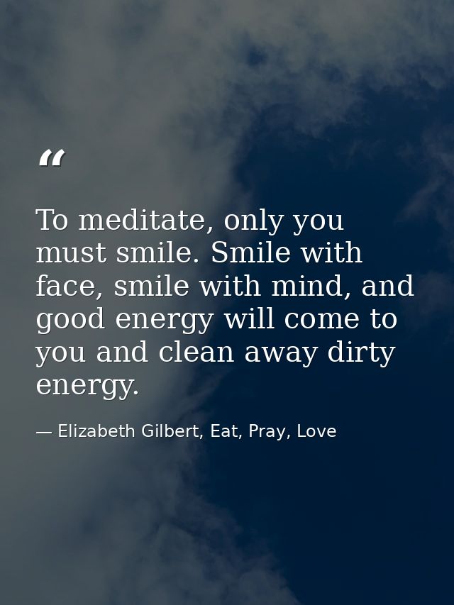To meditate, only you must smile. Smile with face, smile with mind, and good energy will come to you and clean away dirt — Elizabeth Gilbert, Eat, Pray, Love