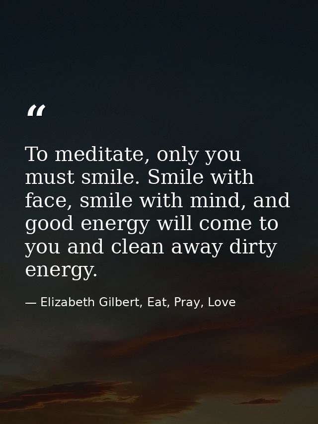 To meditate, only you must smile. Smile with face, smile with mind, and good energy will come to you and clean away dirt — Elizabeth Gilbert, Eat, Pray, Love