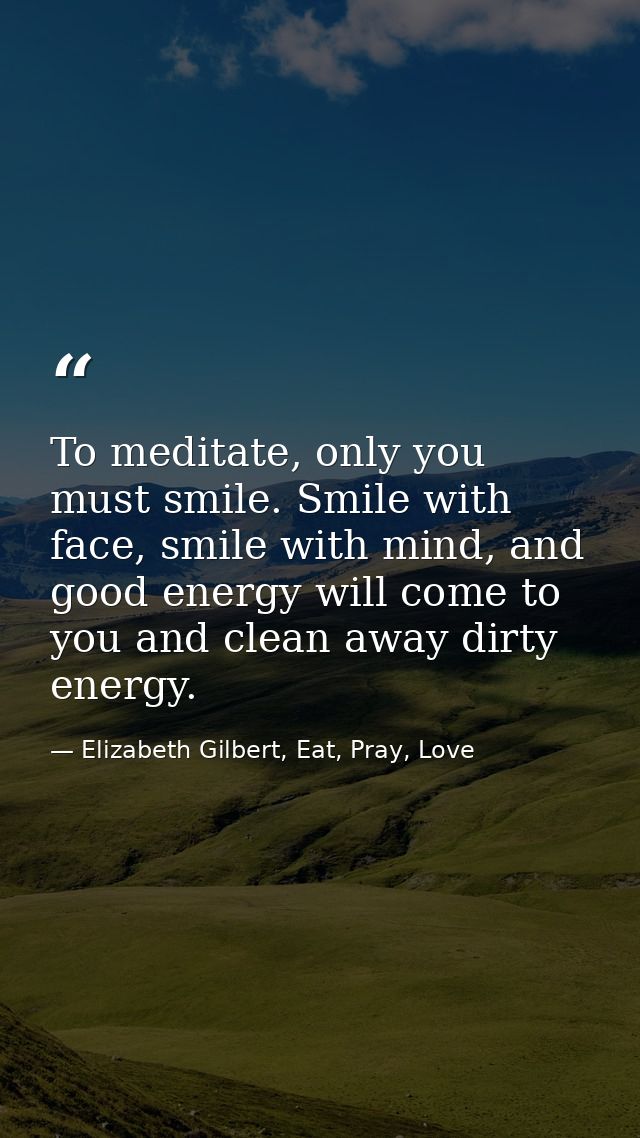 To meditate, only you must smile. Smile with face, smile with mind, and good energy will come to you and clean away dirt — Elizabeth Gilbert, Eat, Pray, Love