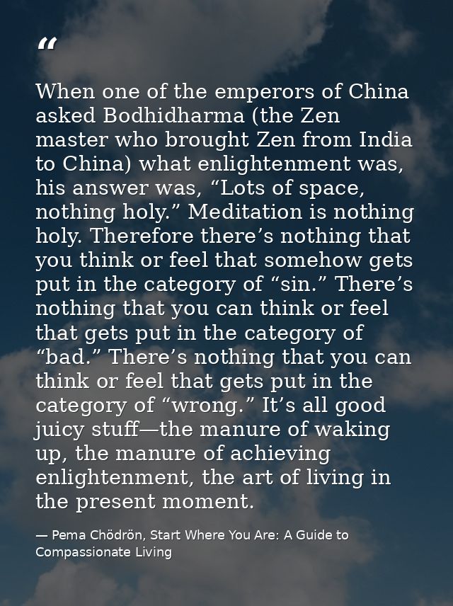 When one of the emperors of China asked Bodhidharma (the Zen master who brought Zen from India to China) what enlightenm — Pema Chödrön, Start Where You Are: A Guide to Compassionate Living