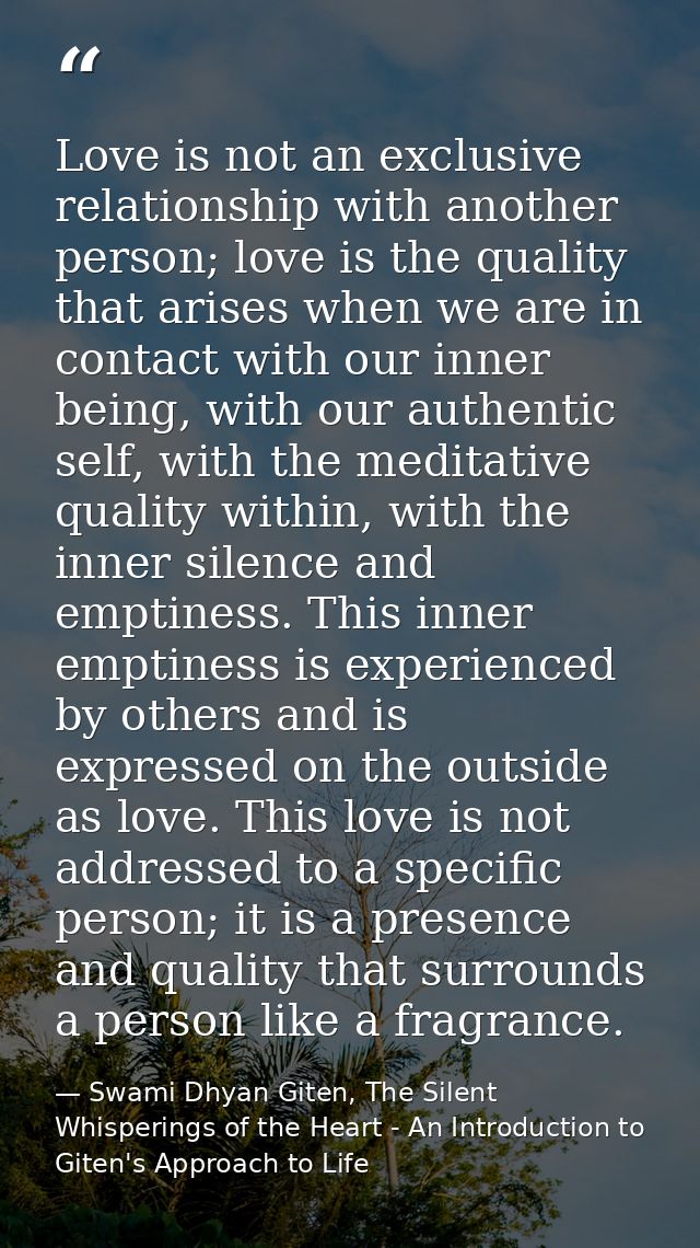 Love is not an exclusive relationship with another person; love is the quality that arises when we are in contact with o — Swami Dhyan Giten, The Silent Whisperings of the Heart - An Introduction to Giten's Approach to Life